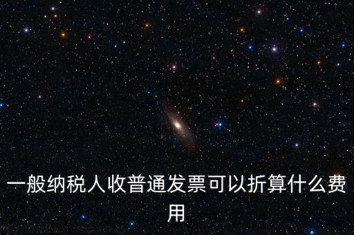 一般納稅人收普通發(fā)票可以折算什么費(fèi)用