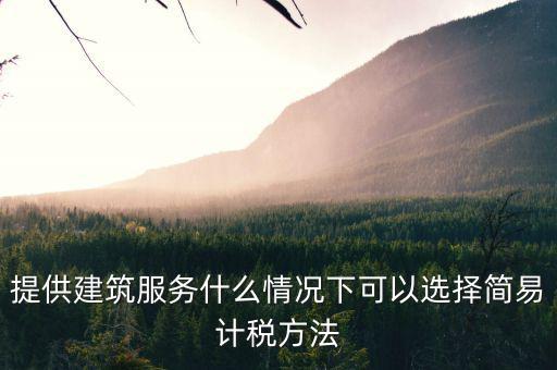 什么時(shí)候使用簡(jiǎn)易計(jì)稅，提供建筑服務(wù)什么情況下可以選擇簡(jiǎn)易計(jì)稅方法