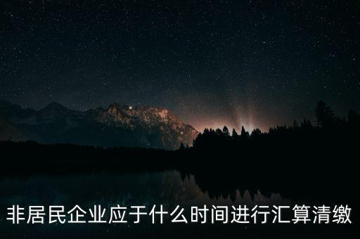 非居民企業(yè)什么時候報，非居民企業(yè)什么時候稅率是用25的啊