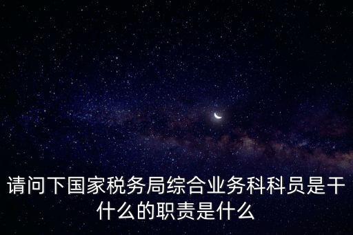 請問下國家稅務(wù)局綜合業(yè)務(wù)科科員是干什么的職責是什么