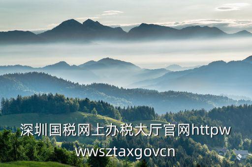 深圳國(guó)稅網(wǎng)上辦稅大廳官網(wǎng)httpwwwsztaxgovcn