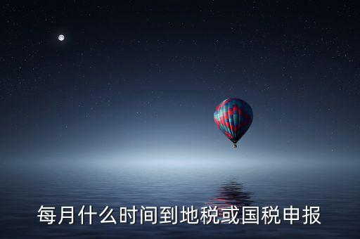 每月什么時間到地稅或國稅申報