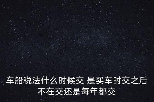 車船稅法什么時(shí)候交 是買車時(shí)交之后不在交還是每年都交