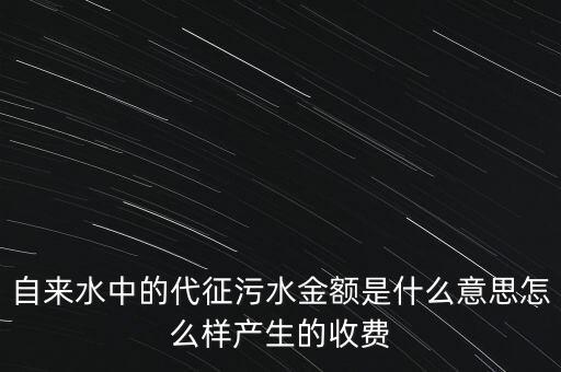 自來水中的代征污水金額是什么意思怎么樣產生的收費