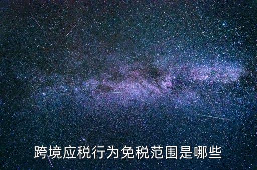 跨境應(yīng)稅行為免稅范圍是哪些