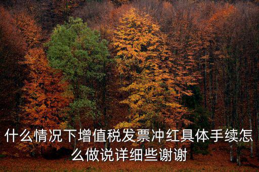 什么情況下增值稅發(fā)票沖紅具體手續(xù)怎么做說詳細(xì)些謝謝