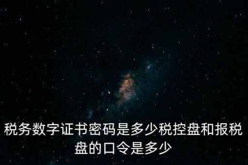 稅務數(shù)字證書密碼是多少稅控盤和報稅盤的口令是多少