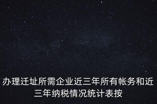 辦理遷址所需企業(yè)近三年所有帳務和近三年納稅情況統(tǒng)計表按