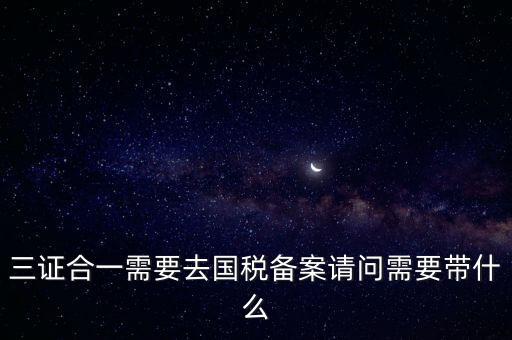 三證合一需要去國稅備案請問需要帶什么