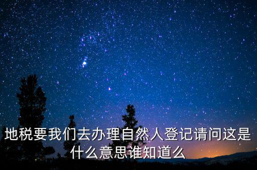 地稅要我們?nèi)マk理自然人登記請(qǐng)問這是什么意思誰知道么