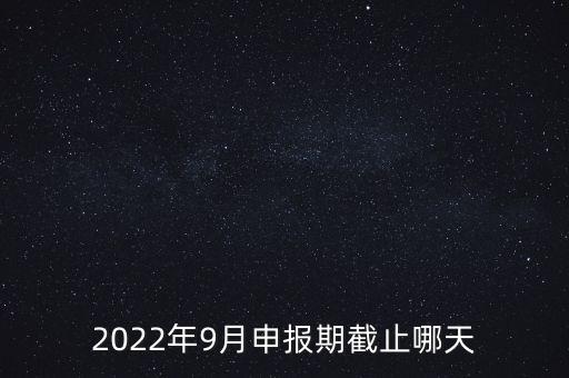 2022年9月申報(bào)期截止哪天