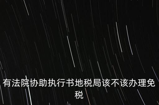 有法院協(xié)助執(zhí)行書(shū)地稅局該不該辦理免稅