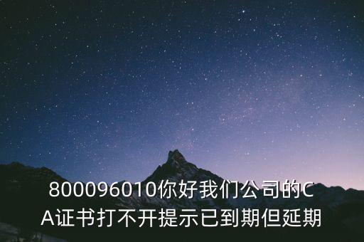 800096010你好我們公司的CA證書(shū)打不開(kāi)提示已到期但延期