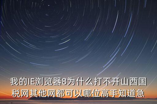 山西國稅為什么打不開，我的IE瀏覽器8為什么打不開山西國稅網其他網都可以哪位高手知道急