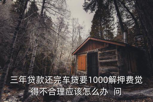 什么是解繳稅款，三年貸款還完車貸要1000解押費覺得不合理應該怎么辦  問