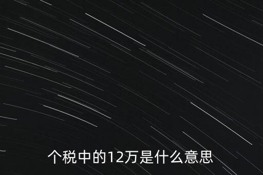 個(gè)稅中的12萬是什么意思