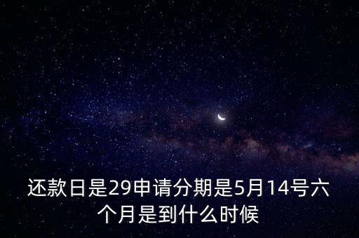 還款日是29申請分期是5月14號六個月是到什么時候