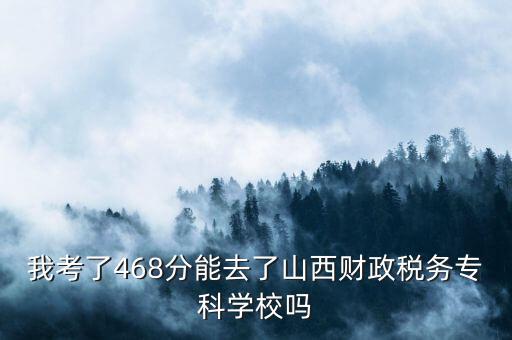 我考了468分能去了山西財政稅務專科學校嗎