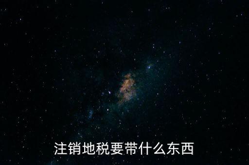 地稅注銷需要帶什么，地稅注銷需要哪些資料