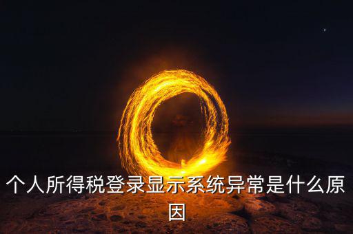 稅務(wù)系統(tǒng)為什么登陸不，個(gè)人所得稅登錄顯示系統(tǒng)異常是什么原因