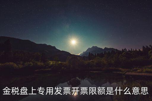 發(fā)票限額是什么意思，增值稅專用發(fā)票開票限額是什么意思