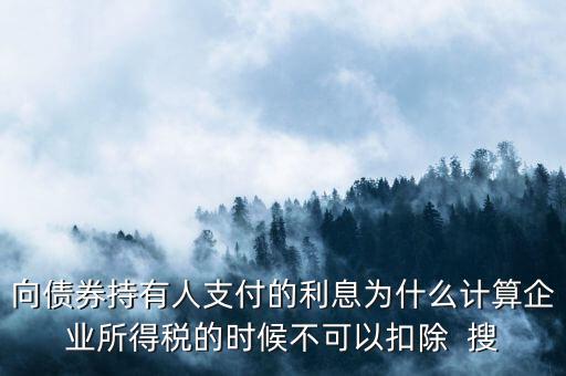 向債券持有人支付的利息為什么計算企業(yè)所得稅的時候不可以扣除  搜