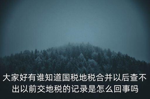 大家好有誰知道國(guó)稅地稅合并以后查不出以前交地稅的記錄是怎么回事嗎