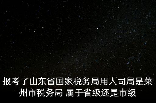 報(bào)考了山東省國(guó)家稅務(wù)局用人司局是萊州市稅務(wù)局 屬于省級(jí)還是市級(jí)