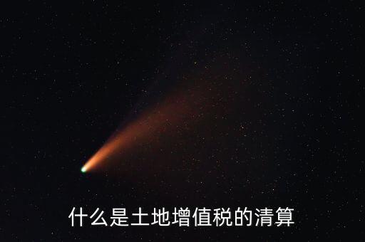 土地增值稅清算清算什么，什么叫土地增值稅查實(shí)清算