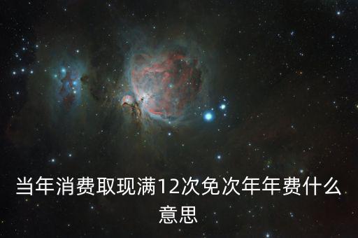 當(dāng)年消費(fèi)取現(xiàn)滿(mǎn)12次免次年年費(fèi)什么意思