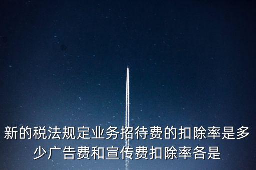 新的稅法規(guī)定業(yè)務(wù)招待費的扣除率是多少廣告費和宣傳費扣除率各是