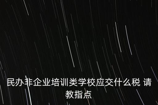 民辦非企業(yè)單位交什么稅，民辦非企業(yè)培訓(xùn)類學(xué)校應(yīng)交什么稅 請(qǐng)教指點(diǎn)