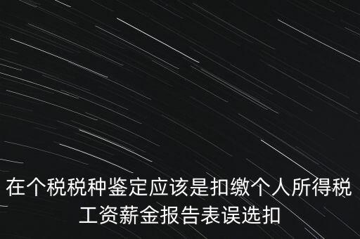 在個稅稅種鑒定應該是扣繳個人所得稅工資薪金報告表誤選扣