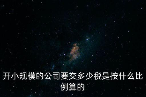 小規(guī)模公司按什么交稅，開小規(guī)模的公司要交多少稅是按什么比例算的