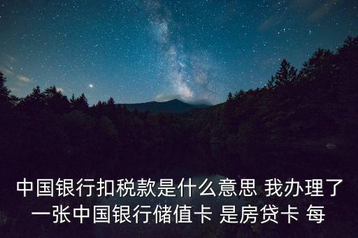 中國銀行扣稅款是什么意思 我辦理了一張中國銀行儲值卡 是房貸卡 每