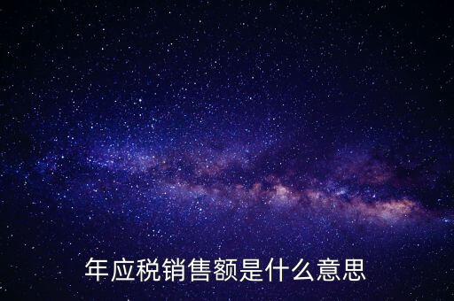 計稅銷售額是什么意思，年應稅銷售額是什么意思