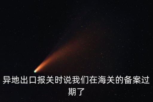 開出口委托證明提示超期為什么，異地出口報(bào)關(guān)時說我們在海關(guān)的備案過期了