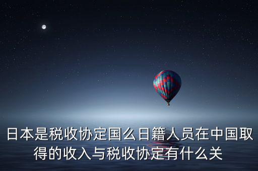 日本是稅收協(xié)定國么日籍人員在中國取得的收入與稅收協(xié)定有什么關(guān)