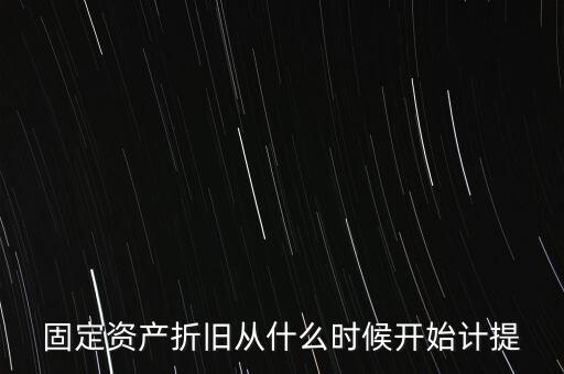 什么時候計提折舊，固定資產(chǎn)折舊從什么時候開始計提