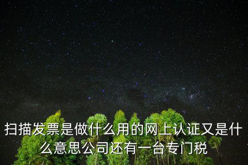 掃描發(fā)票是做什么用的網(wǎng)上認(rèn)證又是什么意思公司還有一臺(tái)專(zhuān)門(mén)稅