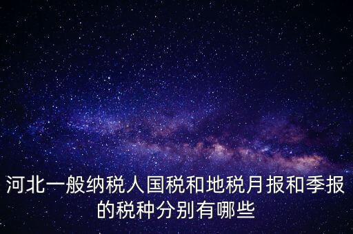 河北一般納稅人國稅和地稅月報和季報的稅種分別有哪些