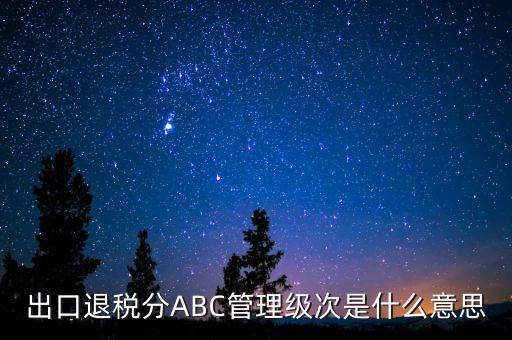 出口退稅分ABC管理級(jí)次是什么意思