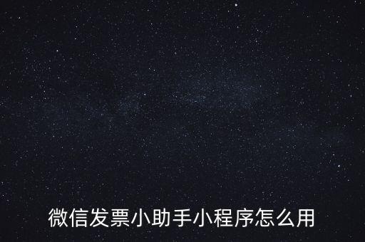 國稅發(fā)票助手是什么意思，微信發(fā)票小助手小程序怎么用