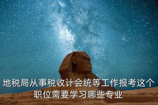 地稅局從事稅收計(jì)會(huì)統(tǒng)等工作報(bào)考這個(gè)職位需要學(xué)習(xí)哪些專業(yè)