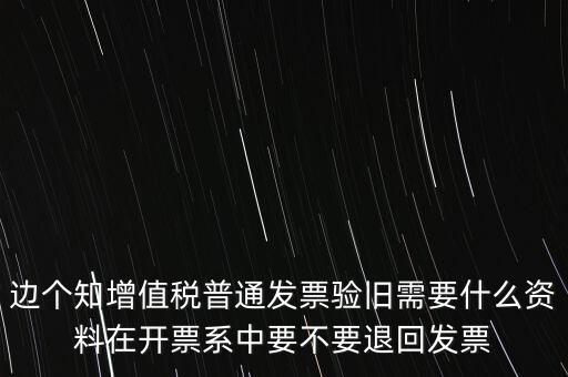 邊個知增值稅普通發(fā)票驗舊需要什么資料在開票系中要不要退回發(fā)票