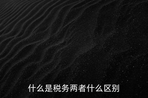 什么是稅務兩者什么區(qū)別