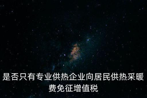 什么是兼營供熱企業(yè)，是否只有專業(yè)供熱企業(yè)向居民供熱采暖費免征增值稅