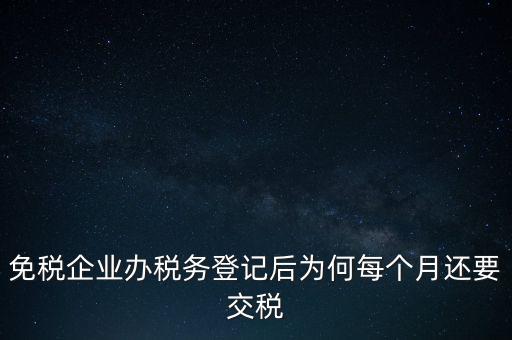 免稅企業(yè)辦稅務登記后為何每個月還要交稅