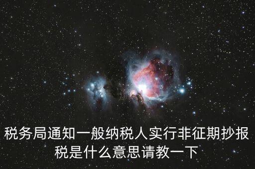 稅務(wù)局通知一般納稅人實行非征期抄報稅是什么意思請教一下