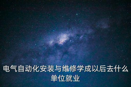 電氣自動化安裝與維修學(xué)成以后去什么單位就業(yè)